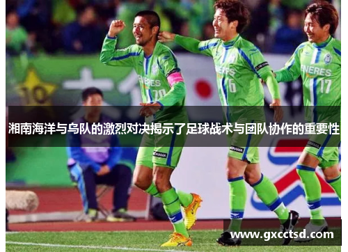 湘南海洋与乌队的激烈对决揭示了足球战术与团队协作的重要性