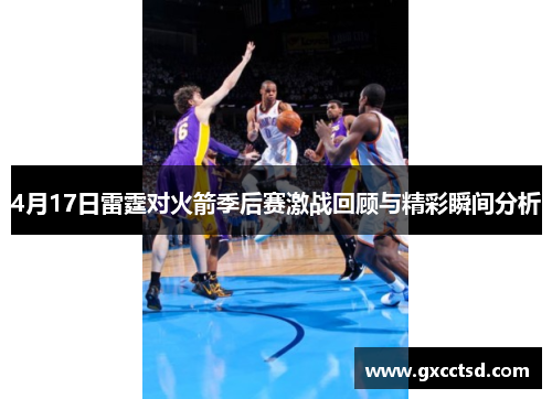 4月17日雷霆对火箭季后赛激战回顾与精彩瞬间分析 4月17日雷霆对火箭季后赛激战回顾与精彩瞬间分析