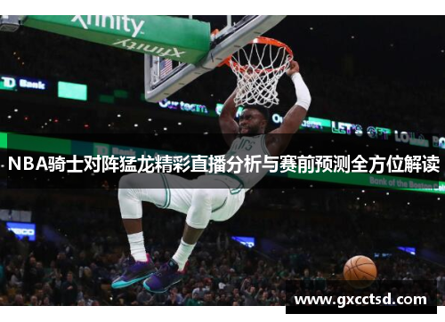 NBA骑士对阵猛龙精彩直播分析与赛前预测全方位解读