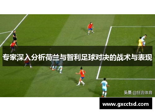 专家深入分析荷兰与智利足球对决的战术与表现