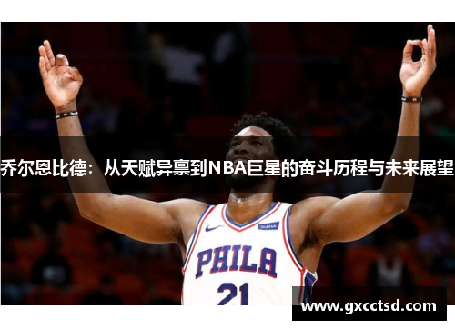 乔尔恩比德：从天赋异禀到NBA巨星的奋斗历程与未来展望