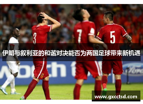 伊朗与叙利亚的和谐对决能否为两国足球带来新机遇