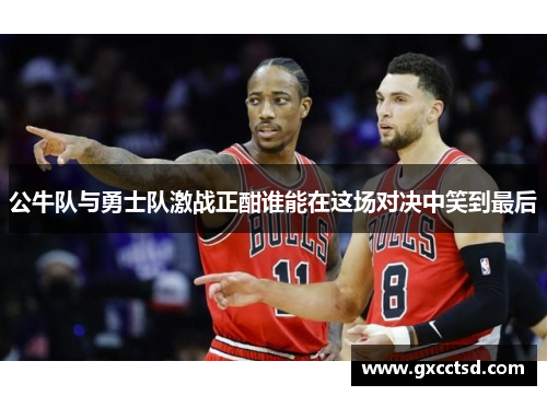 公牛队与勇士队激战正酣谁能在这场对决中笑到最后