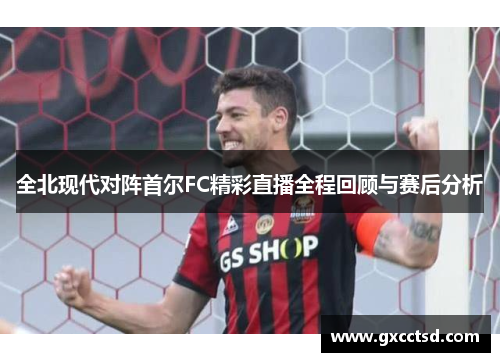 全北现代对阵首尔FC精彩直播全程回顾与赛后分析