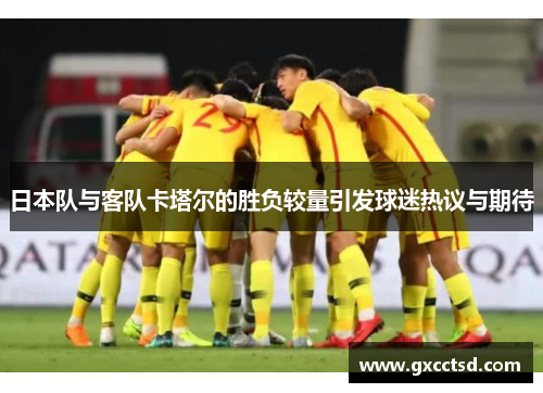 日本队与客队卡塔尔的胜负较量引发球迷热议与期待