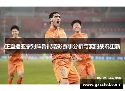正直播亚泰对阵鲁能精彩赛事分析与实时战况更新