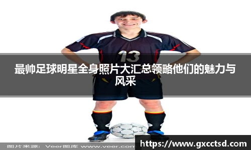 最帅足球明星全身照片大汇总领略他们的魅力与风采